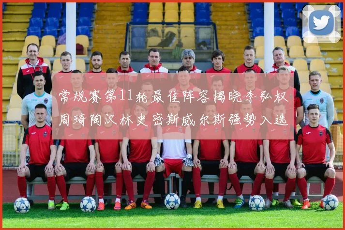 常规赛第11轮最佳阵容揭晓李弘权周琦陶汉林史密斯威尔斯强势入选