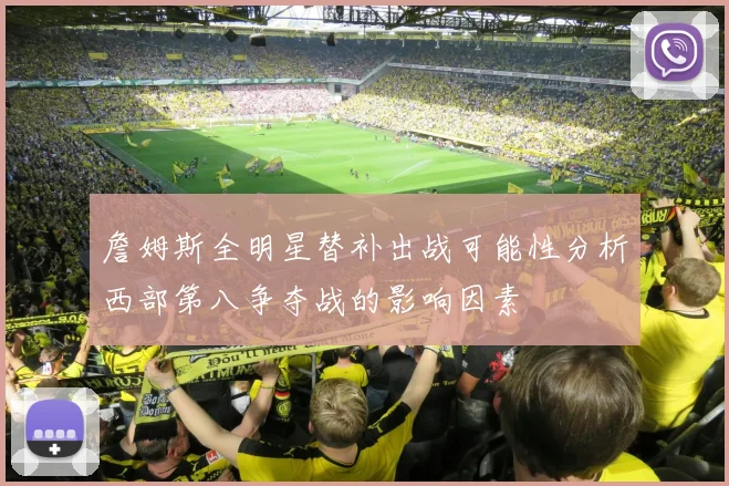 詹姆斯全明星替补出战可能性分析西部第八争夺战的影响因素