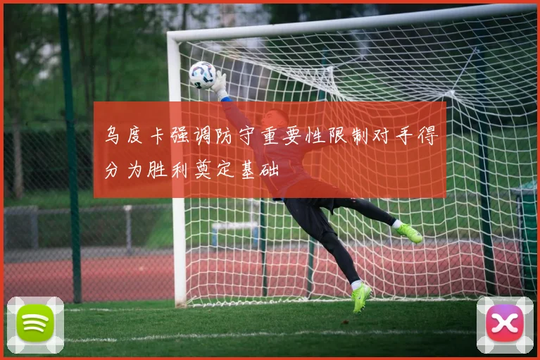 乌度卡强调防守重要性限制对手得分为胜利奠定基础