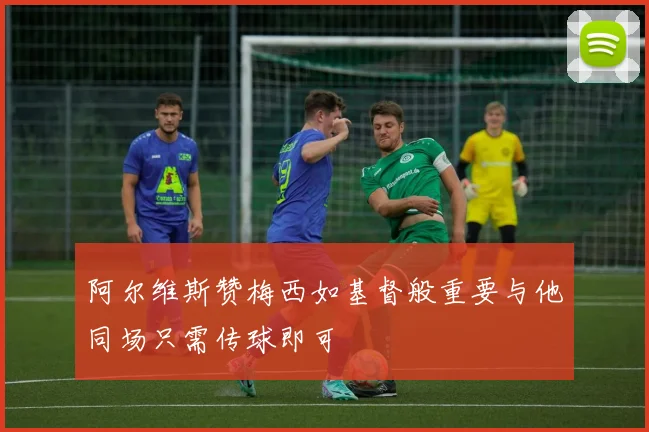 阿尔维斯赞梅西如基督般重要与他同场只需传球即可