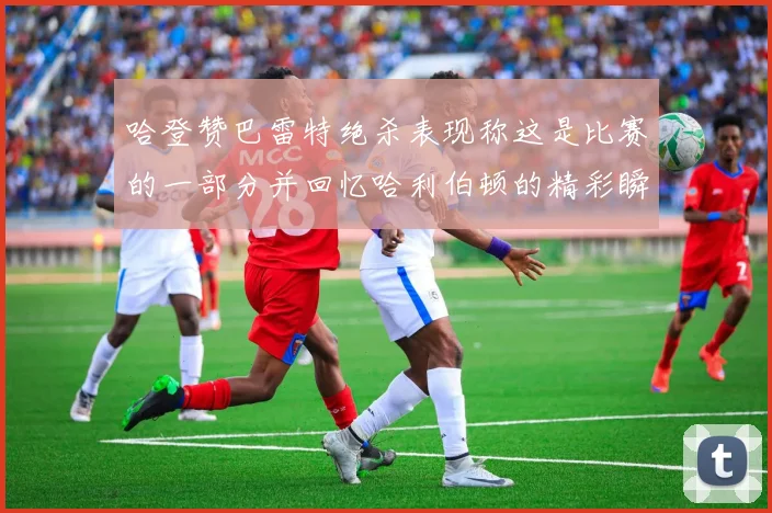哈登赞巴雷特绝杀表现称这是比赛的一部分并回忆哈利伯顿的精彩瞬间