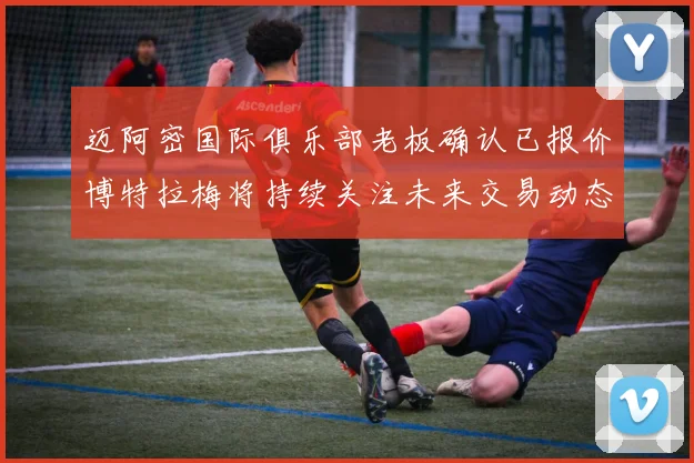 迈阿密国际俱乐部老板确认已报价博特拉梅将持续关注未来交易动态