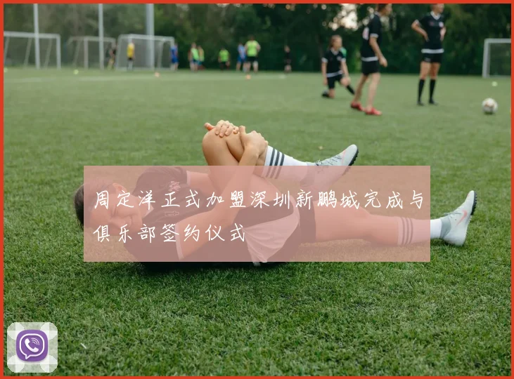 周定洋正式加盟深圳新鹏城完成与俱乐部签约仪式