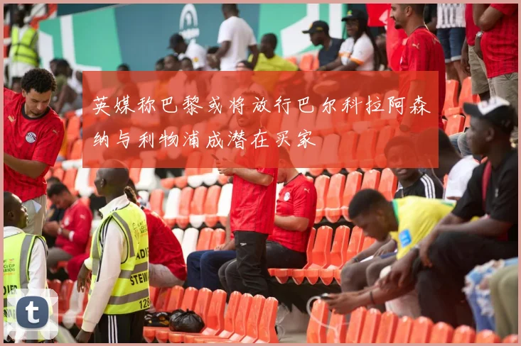 英媒称巴黎或将放行巴尔科拉阿森纳与利物浦成潜在买家