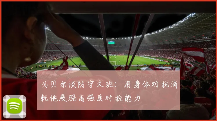 戈贝尔谈防守文班：用身体对抗消耗他展现高强度对抗能力