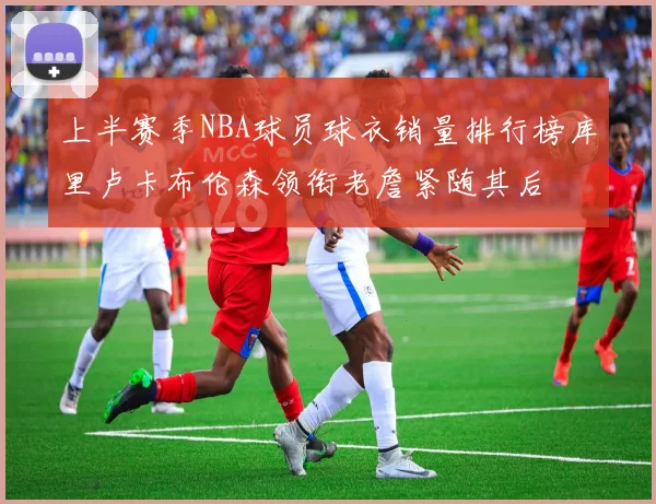 上半赛季NBA球员球衣销量排行榜库里卢卡布伦森领衔老詹紧随其后