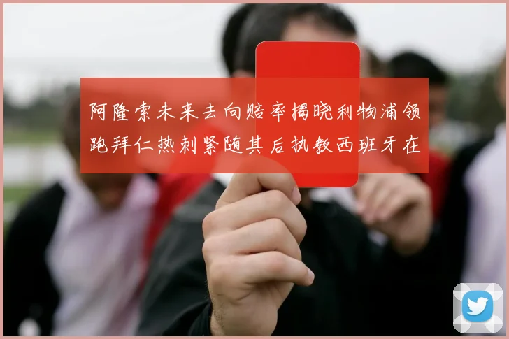 阿隆索未来去向赔率揭晓利物浦领跑拜仁热刺紧随其后执教西班牙在列
