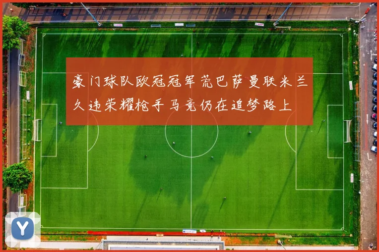 豪门球队欧冠冠军荒巴萨曼联米兰久违荣耀枪手马竞仍在追梦路上