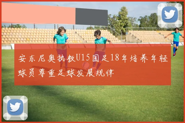 安东尼奥执教U15国足18年培养年轻球员尊重足球发展规律