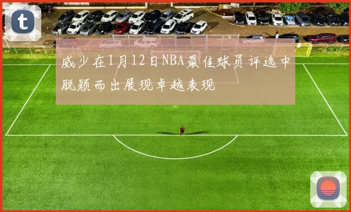威少在1月12日NBA最佳球员评选中脱颖而出展现卓越表现