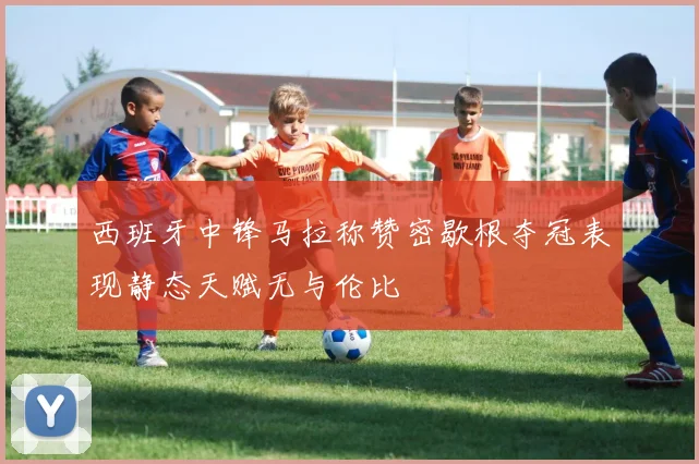 西班牙中锋马拉称赞密歇根夺冠表现静态天赋无与伦比