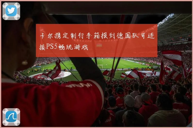 卡尔携定制行李箱报到德国队可连接PS5畅玩游戏