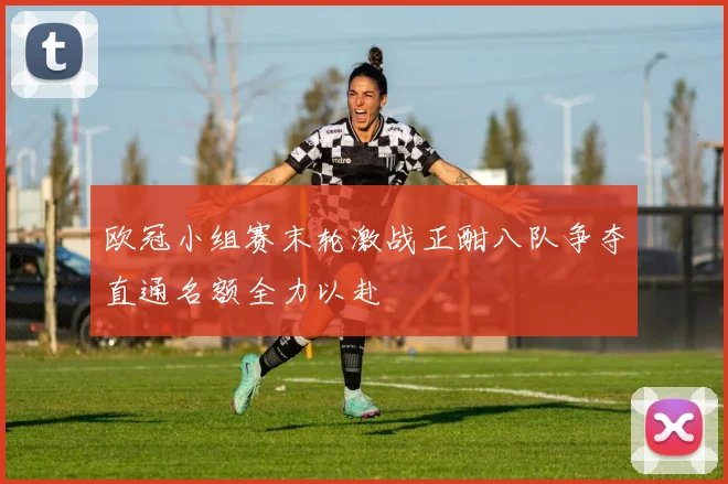 欧冠小组赛末轮激战正酣八队争夺直通名额全力以赴