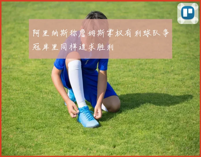 阿里纳斯称詹姆斯掌权有利球队争冠库里同样追求胜利