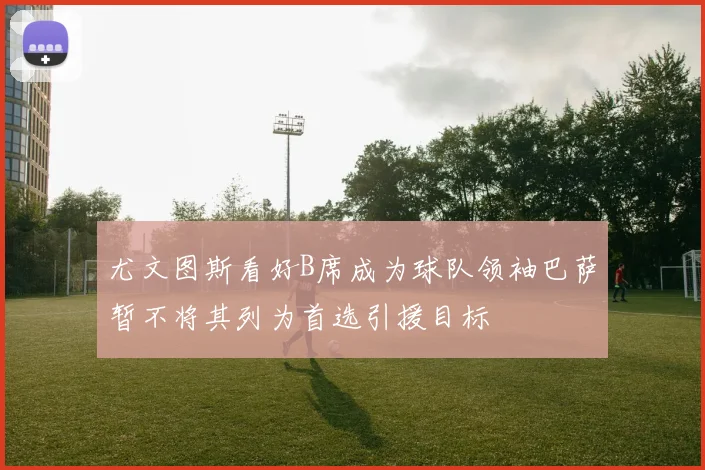 尤文图斯看好B席成为球队领袖巴萨暂不将其列为首选引援目标
