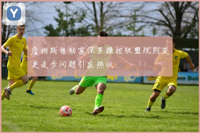 詹姆斯借助富保罗操控联盟规则变更走步问题引发热议