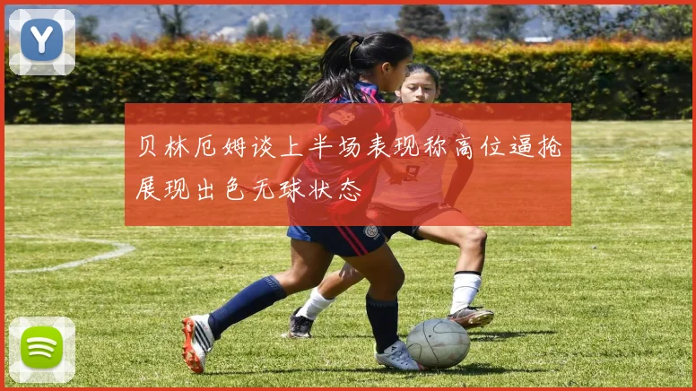 贝林厄姆谈上半场表现称高位逼抢展现出色无球状态