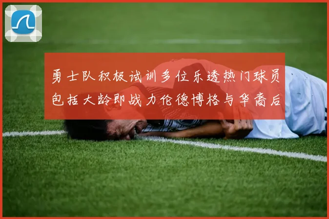 勇士队积极试训多位乐透热门球员包括大龄即战力伦德博格与华裔后卫伯里斯