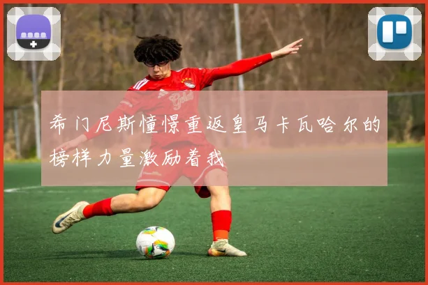 希门尼斯憧憬重返皇马卡瓦哈尔的榜样力量激励着我