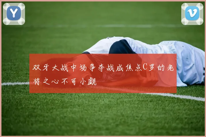 双牙大战中场争夺战成焦点C罗的老将之心不可小觑