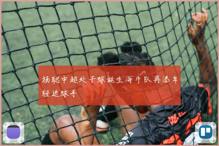 杨聪中超处子球诞生海牛队再添年轻进球手