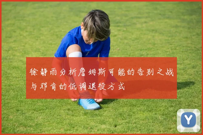 徐静雨分析詹姆斯可能的告别之战与邓肯的低调退役方式