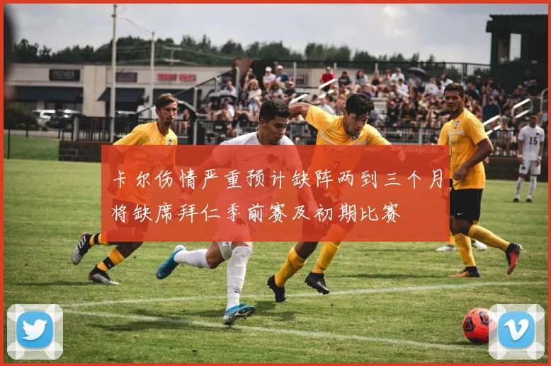 卡尔伤情严重预计缺阵两到三个月将缺席拜仁季前赛及初期比赛