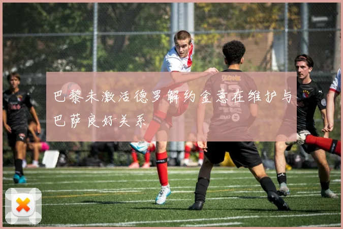 巴黎未激活德罗解约金意在维护与巴萨良好关系