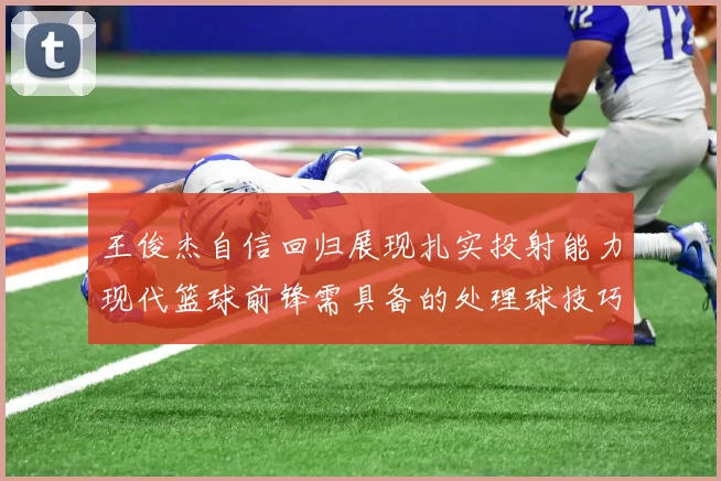 王俊杰自信回归展现扎实投射能力现代篮球前锋需具备的处理球技巧