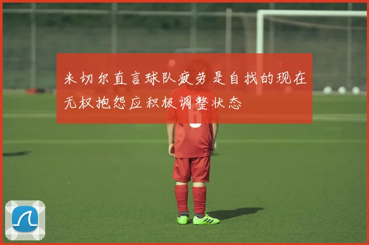 米切尔直言球队疲劳是自找的现在无权抱怨应积极调整状态