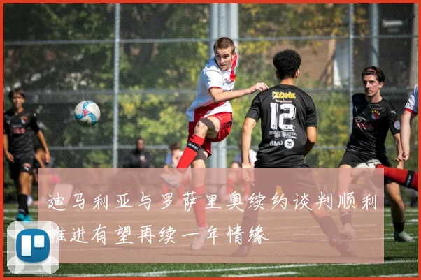 迪马利亚与罗萨里奥续约谈判顺利推进有望再续一年情缘