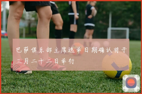 巴萨俱乐部主席选举日期确认将于三月二十二日举行
