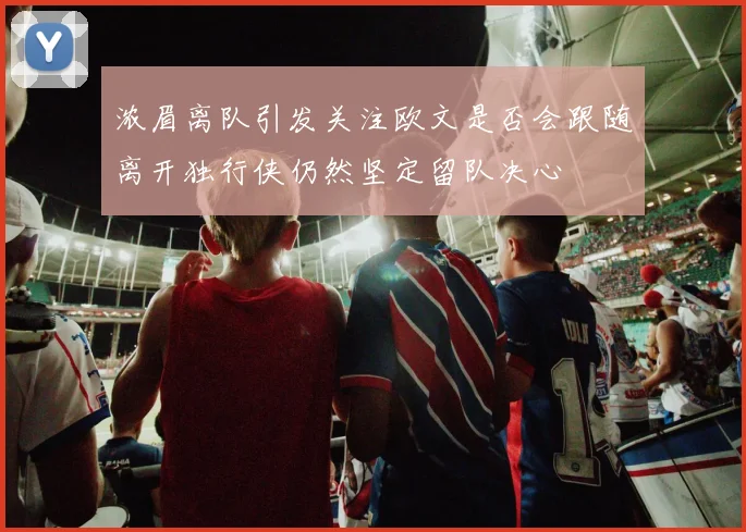 浓眉离队引发关注欧文是否会跟随离开独行侠仍然坚定留队决心