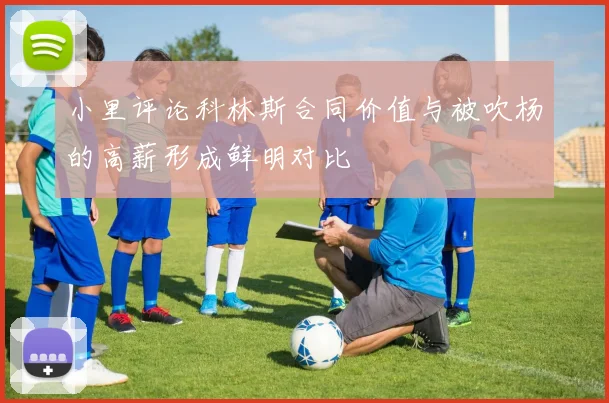 小里评论科林斯合同价值与被吹杨的高薪形成鲜明对比