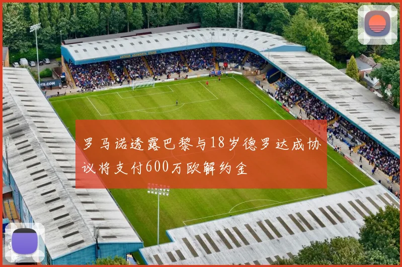 罗马诺透露巴黎与18岁德罗达成协议将支付600万欧解约金