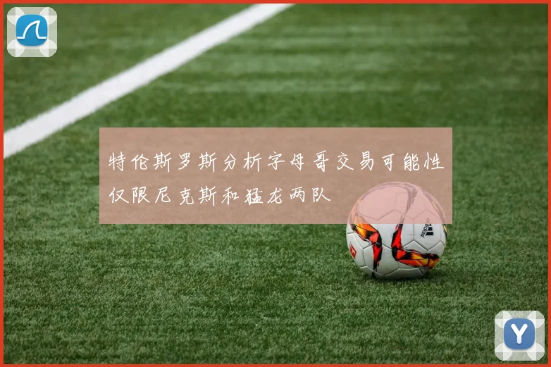 特伦斯罗斯分析字母哥交易可能性仅限尼克斯和猛龙两队