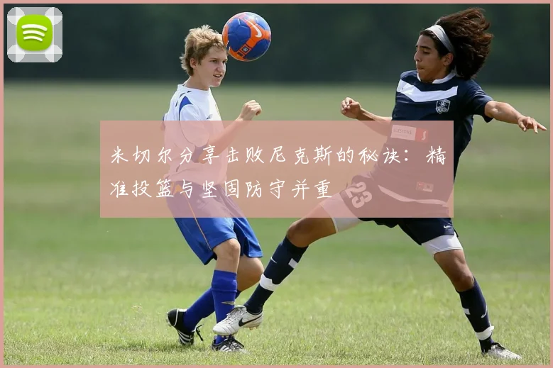 米切尔分享击败尼克斯的秘诀：精准投篮与坚固防守并重
