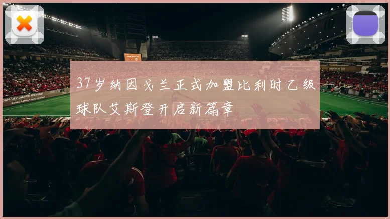 37岁纳因戈兰正式加盟比利时乙级球队艾斯登开启新篇章